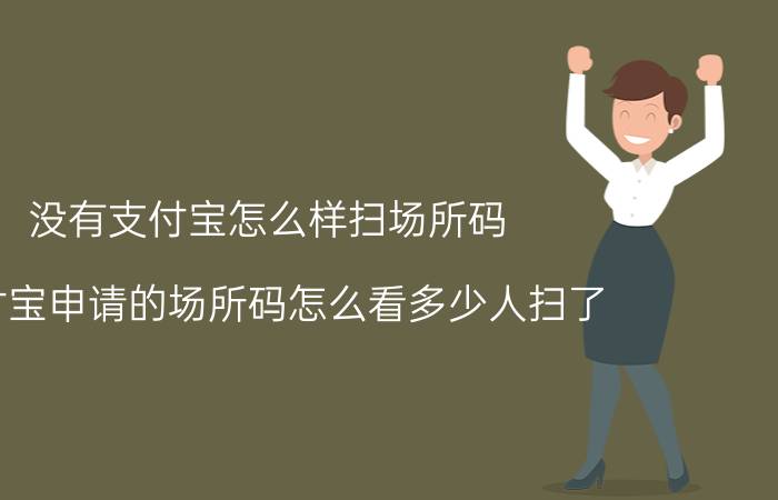 没有支付宝怎么样扫场所码 支付宝申请的场所码怎么看多少人扫了？